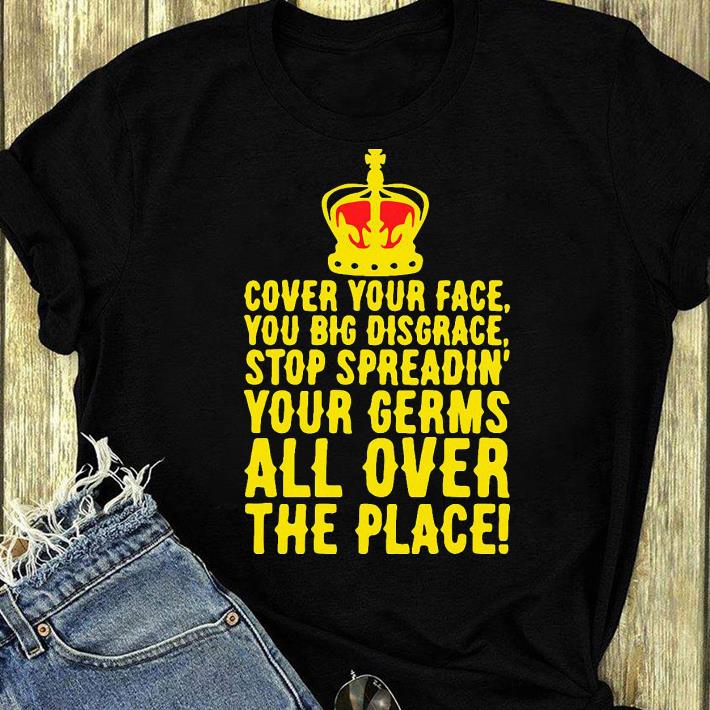 Top Cover Your Face You Big Disgrace Your Germs All Over The Place shirt