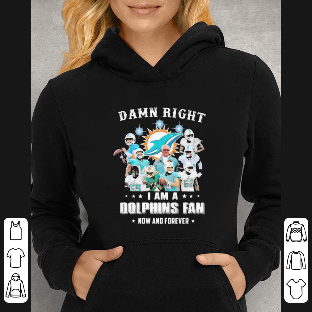 Nice Damn Right I Am A Miami Dolphins Fan Now And Forever shirt
