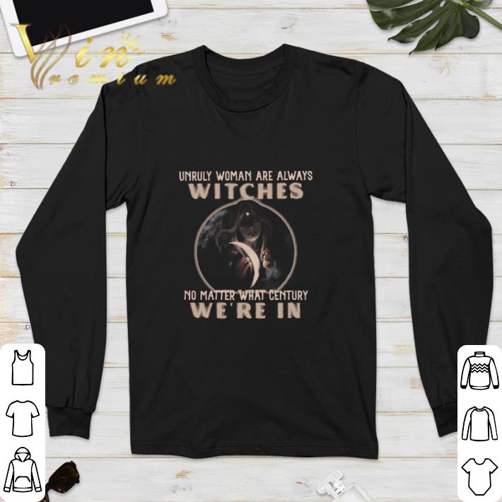 Unruly Woman Are Always Witches No matter What Century Were In Witch shirt 5 Unruly Woman Are Always Witches No matter What Century Were In Witch shirt