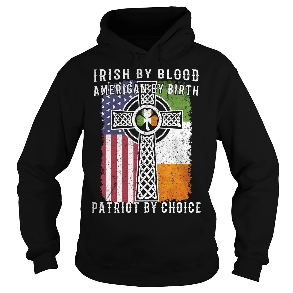 Irish By Blood American By Birth Patriot By Choice Shirt 2 Irish By Blood American By Birth Patriot By Choice Hoodie