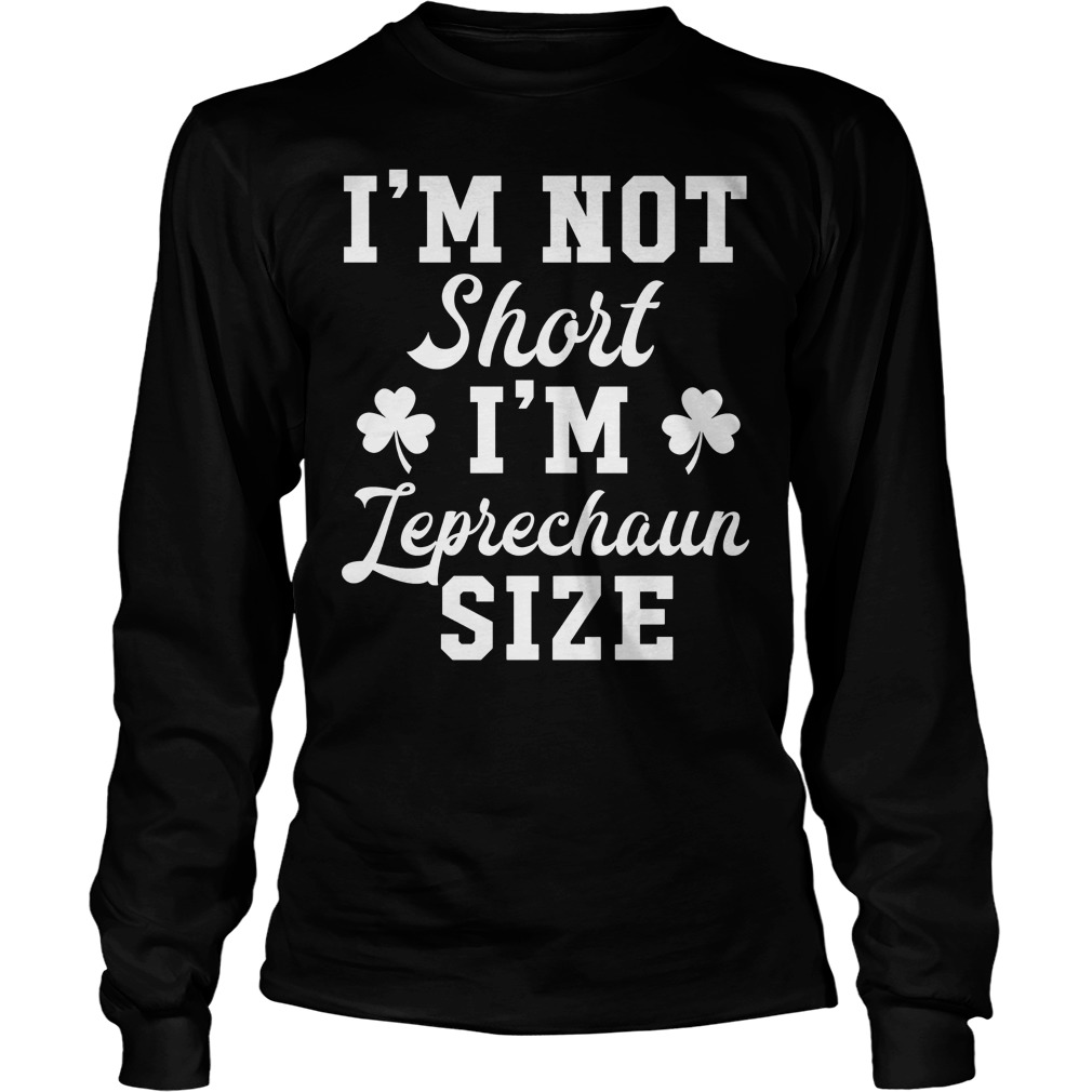 St Patricks Day I'm Not Short I'm Leprechaun Size Shirt 3 St Patricks Day I'm Not Short I'm Leprechaun Size Longsleeve
