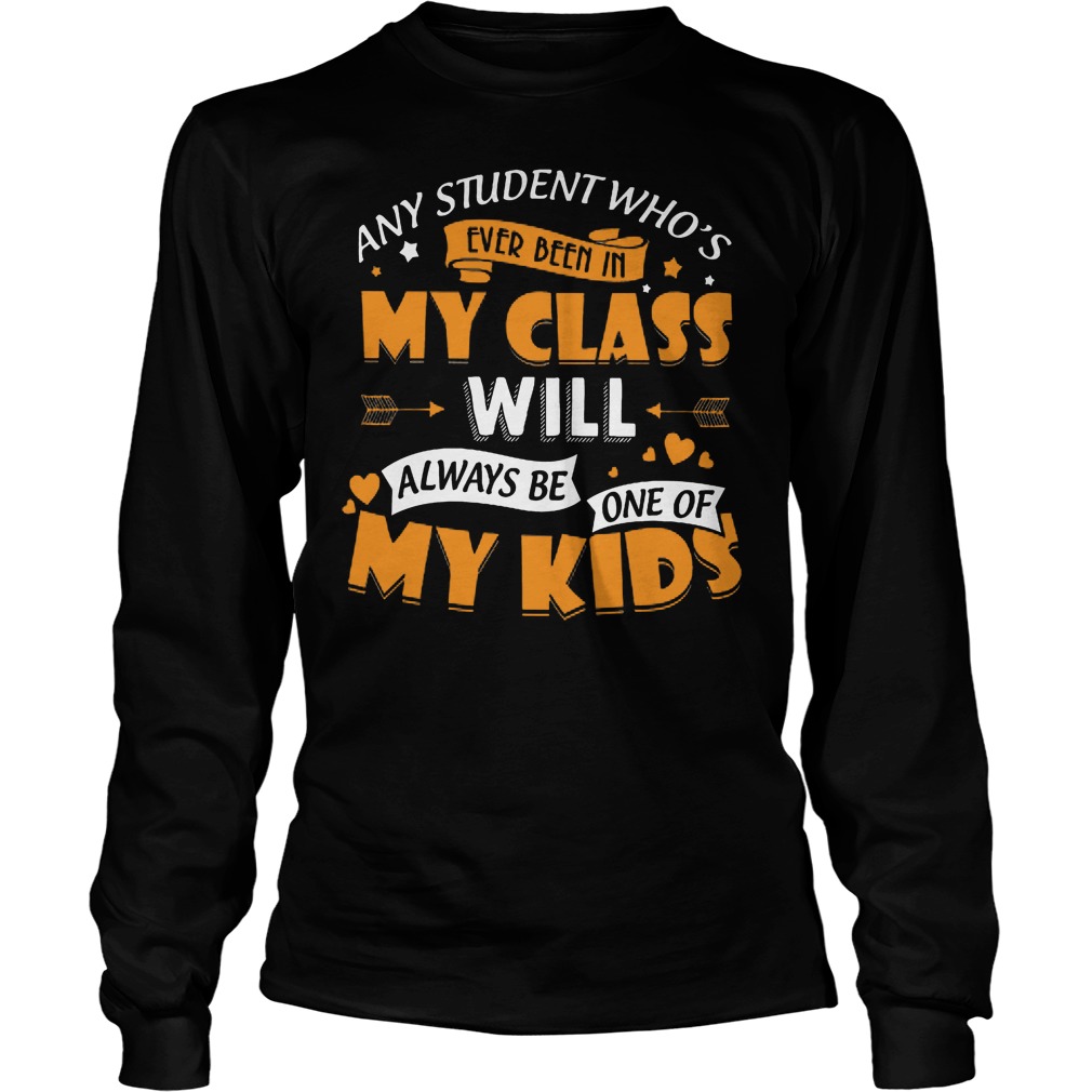 Any Student Who's Ever Been In My Class Will Be My Kids Shirt 4 Any Student Who's Ever Been In My Class Will Be My Kids Longsleeve