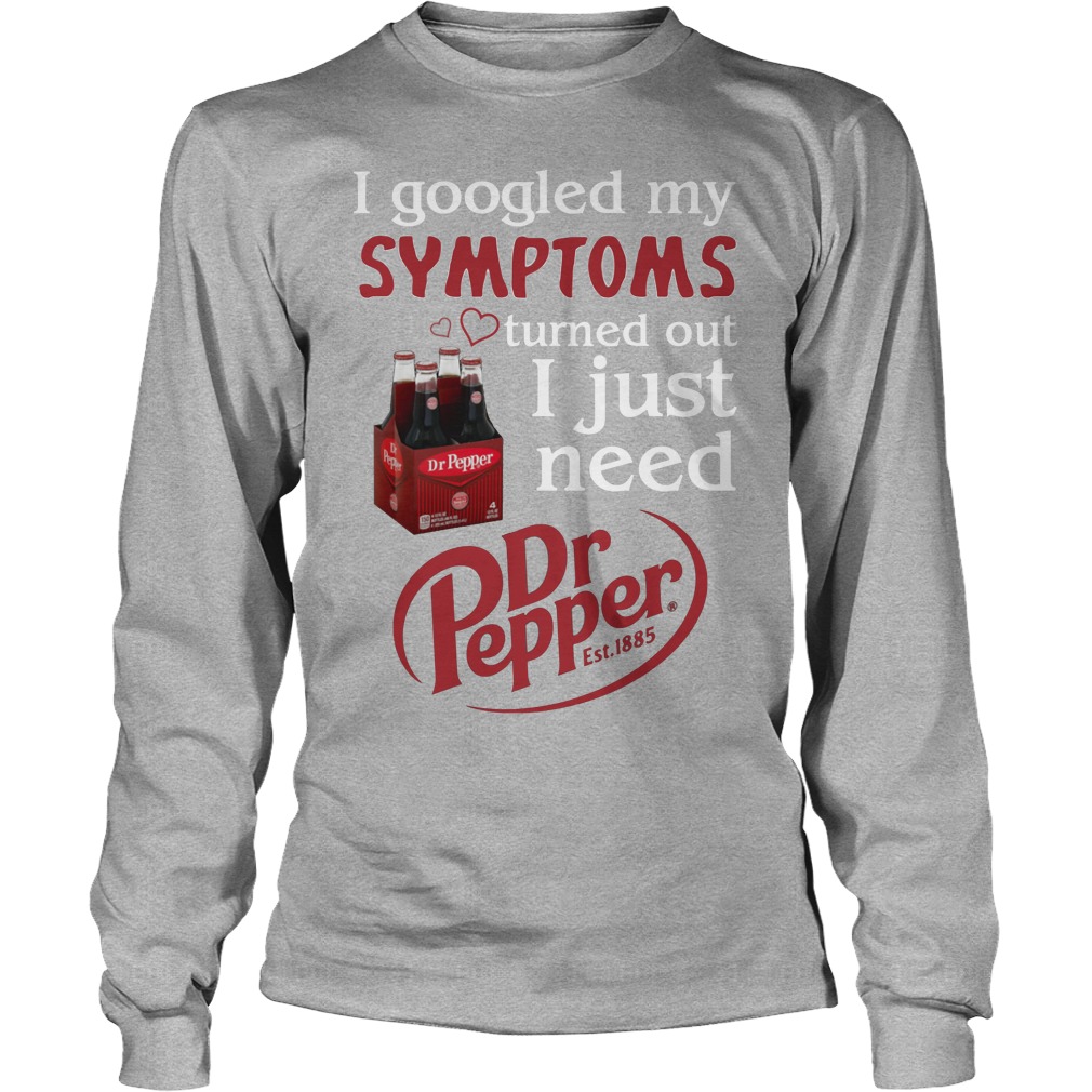 I Googled My Symptoms Turned Out I Just Need Dr Pepper Shirt 4 I Googled My Symptoms Turned Out I Just Need Dr Pepper Longsleeve