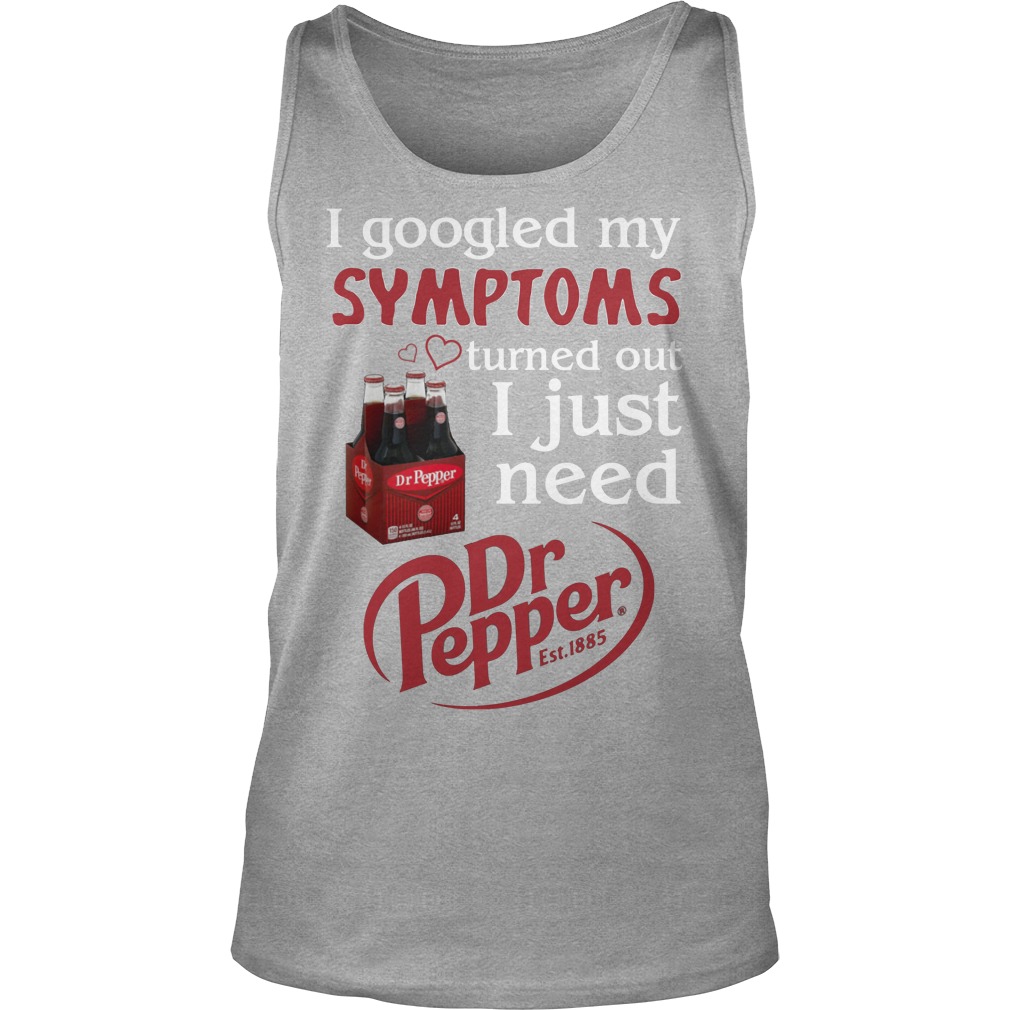 I Googled My Symptoms Turned Out I Just Need Dr Pepper Shirt 6 I Googled My Symptoms Turned Out I Just Need Dr Pepper Tanktop