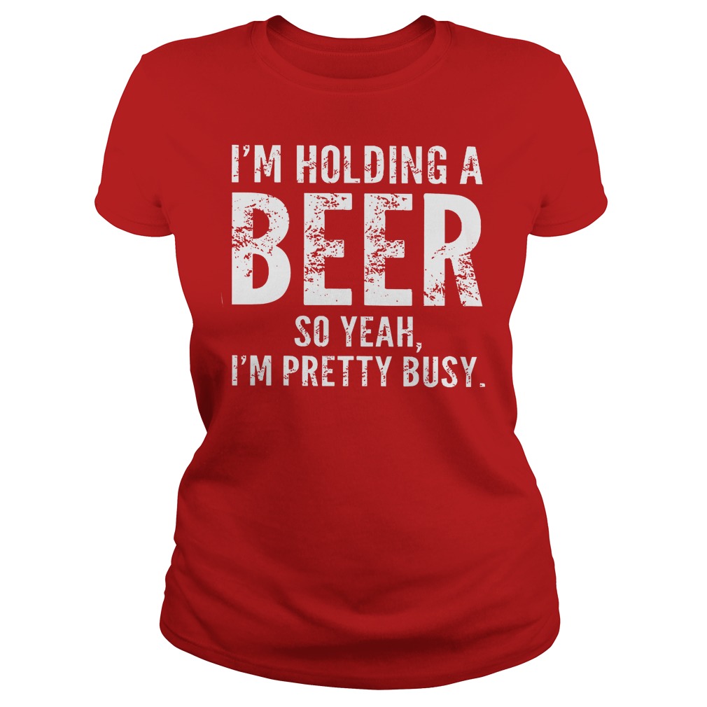 I'm Holding A Beer So Yeah Im Pretty Busy Shirt 7 I'm Holding A Beer So Yeah Im Pretty Busy Ladies