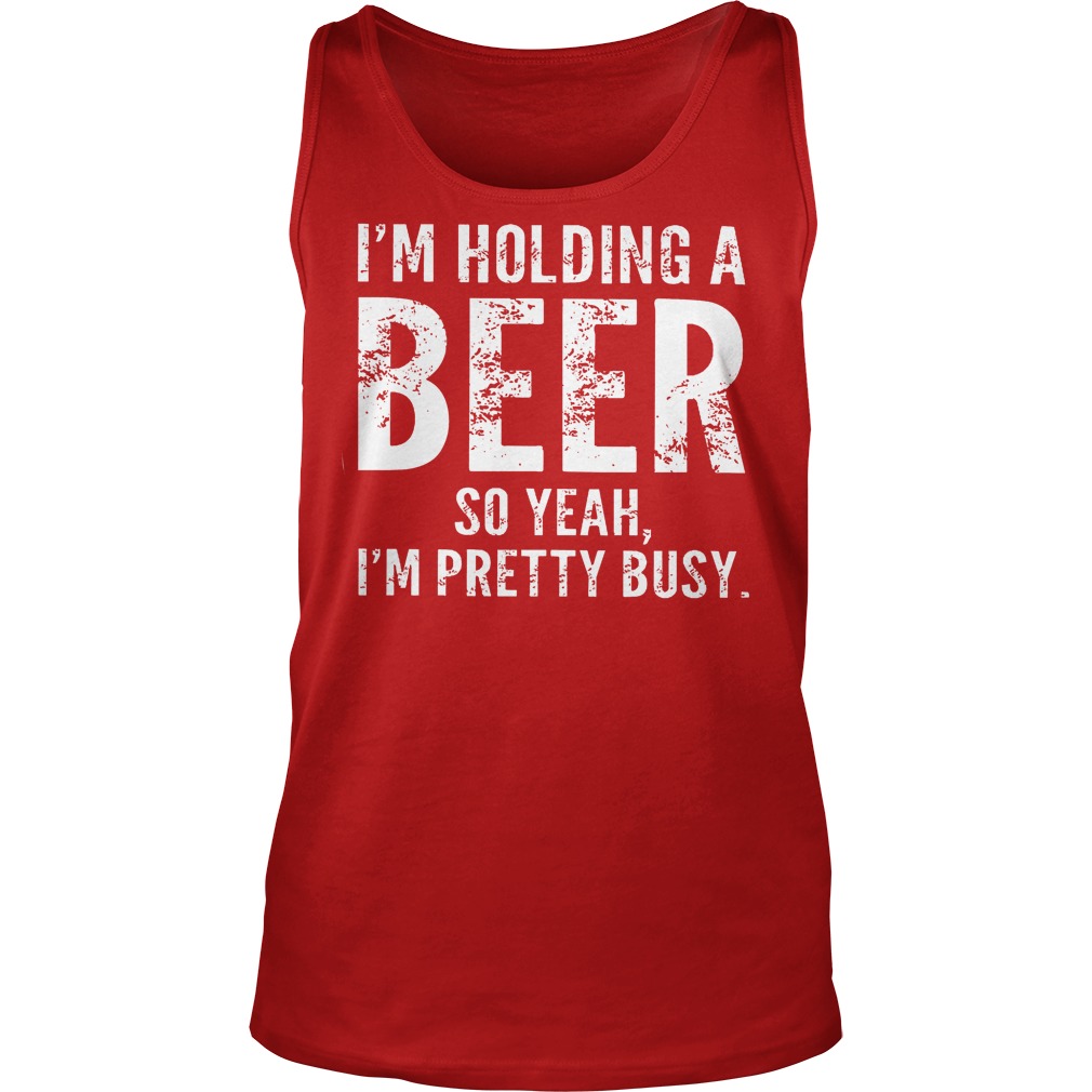 I'm Holding A Beer So Yeah Im Pretty Busy Shirt 6 I'm Holding A Beer So Yeah Im Pretty Busy Tanktop