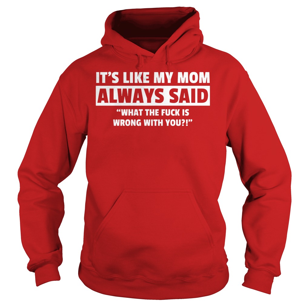It's Like My Mom Always Said "What The Fuck Is Wrong With You?" Shirt 2 It's Like My Mom Always Said What The Fuck Is Wrong With You Hoodie