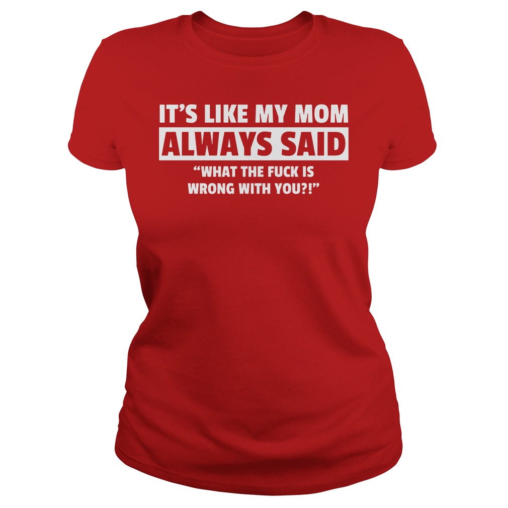 It's Like My Mom Always Said "What The Fuck Is Wrong With You?" Shirt 7 It's Like My Mom Always Said What The Fuck Is Wrong With You Ladies