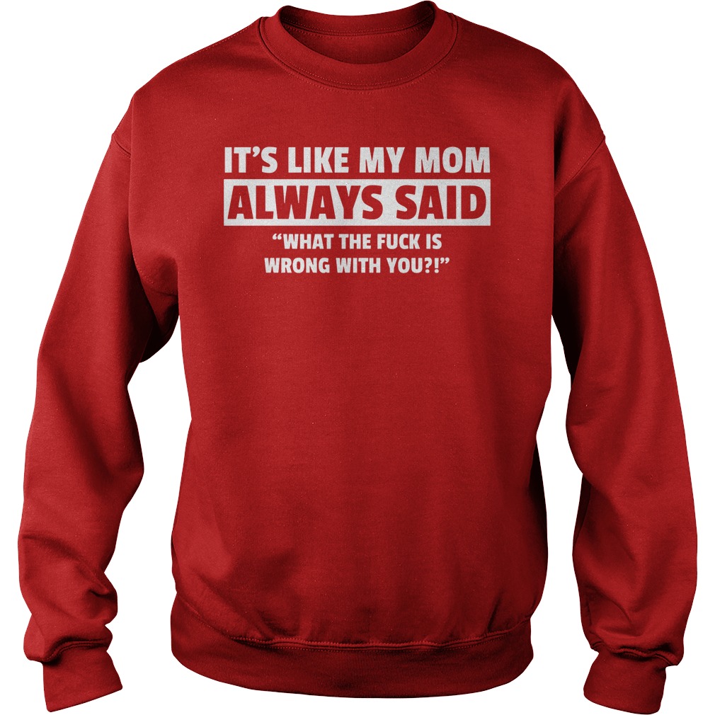 It's Like My Mom Always Said "What The Fuck Is Wrong With You?" Shirt 3 It's Like My Mom Always Said What The Fuck Is Wrong With You Sweater