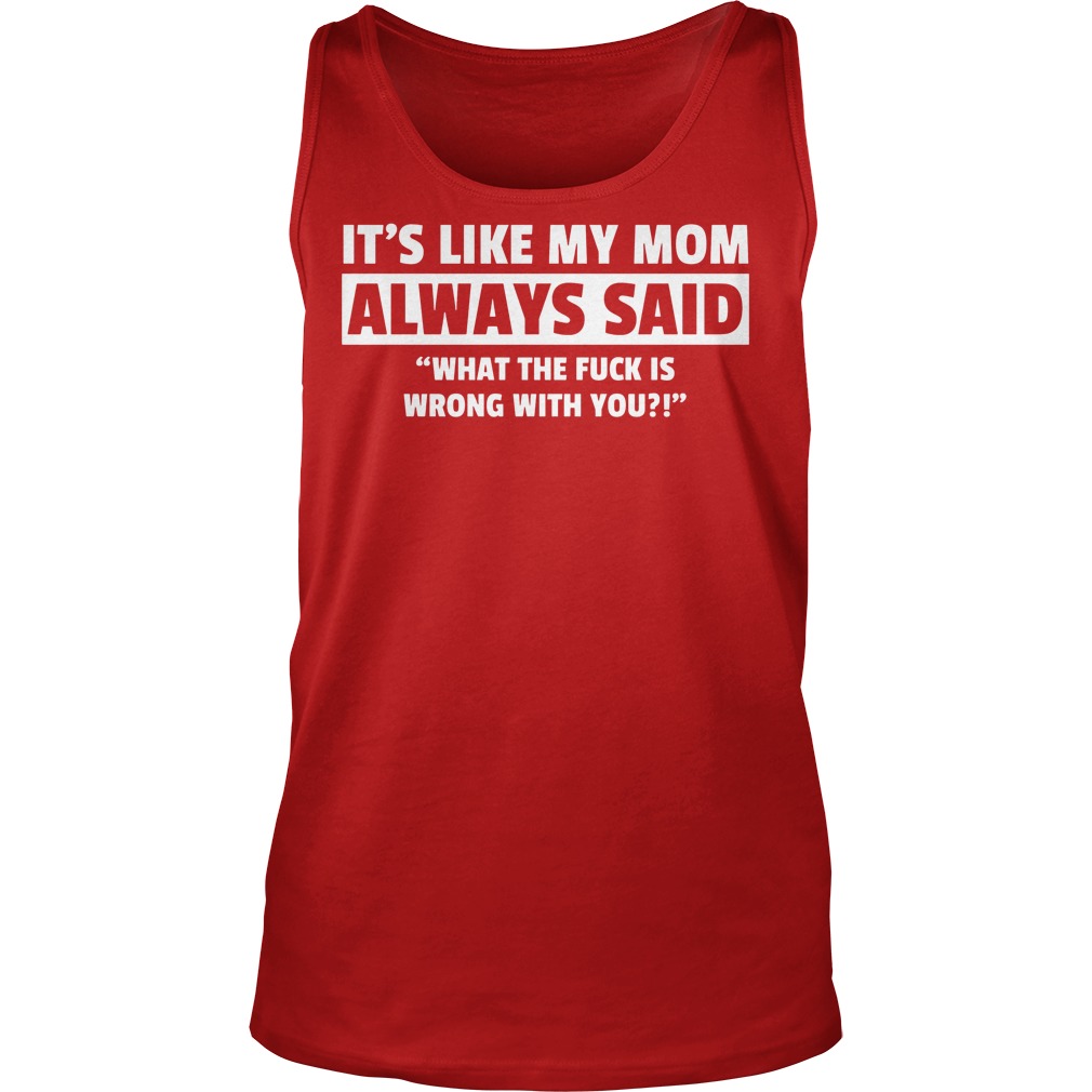 It's Like My Mom Always Said "What The Fuck Is Wrong With You?" Shirt 6 It's Like My Mom Always Said What The Fuck Is Wrong With You Tanktop