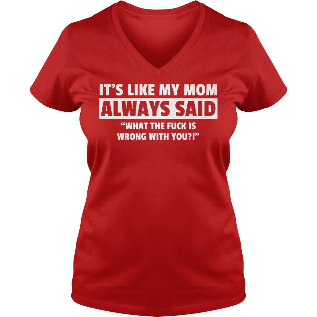 It's Like My Mom Always Said "What The Fuck Is Wrong With You?" Shirt 5 It's Like My Mom Always Said What The Fuck Is Wrong With You V Neck
