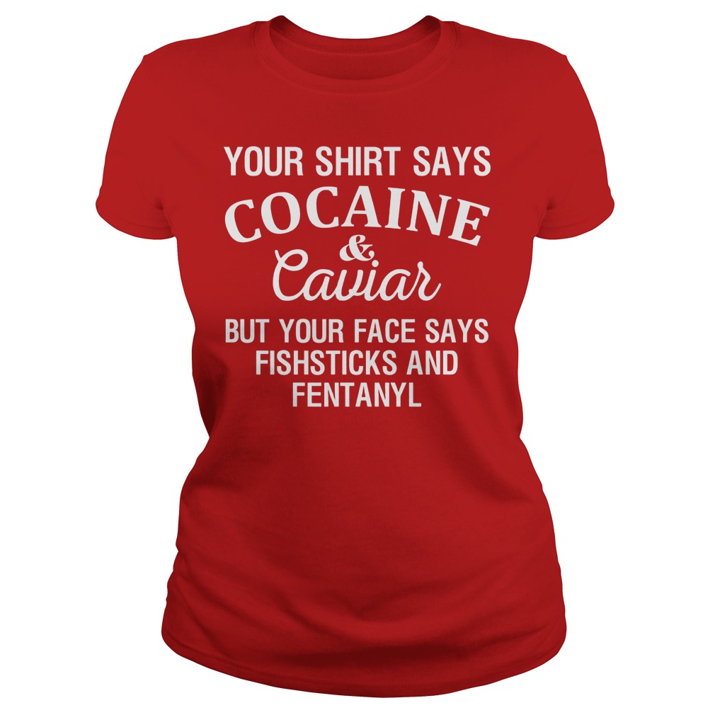 Your Shirt Says Cocaine And Caviar But Your Face Says Fishsticks And Fentanyl Shirt 7 Your Shirt Says Cocaine And Caviar But Your Face Says Fishsticks And Fentanyl Ladies