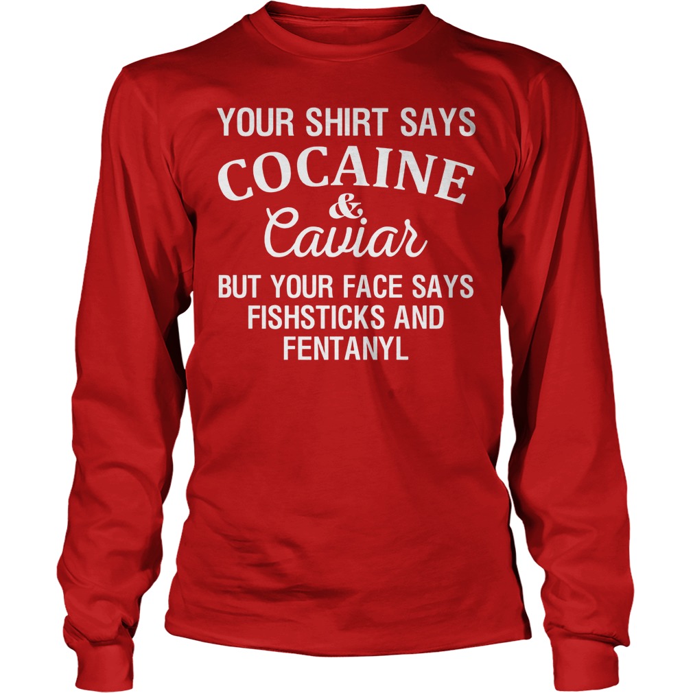 Your Shirt Says Cocaine And Caviar But Your Face Says Fishsticks And Fentanyl Shirt 4 Your Shirt Says Cocaine And Caviar But Your Face Says Fishsticks And Fentanyl Longsleeve