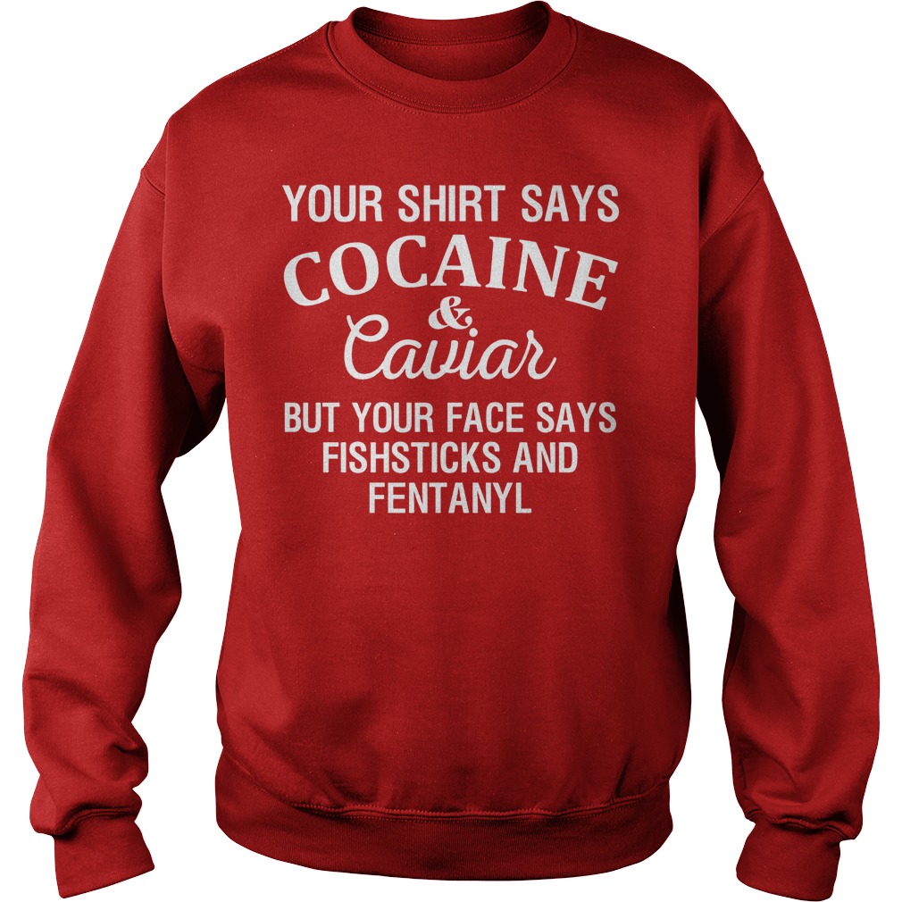 Your Shirt Says Cocaine And Caviar But Your Face Says Fishsticks And Fentanyl Shirt 3 Your Shirt Says Cocaine And Caviar But Your Face Says Fishsticks And Fentanyl Sweater