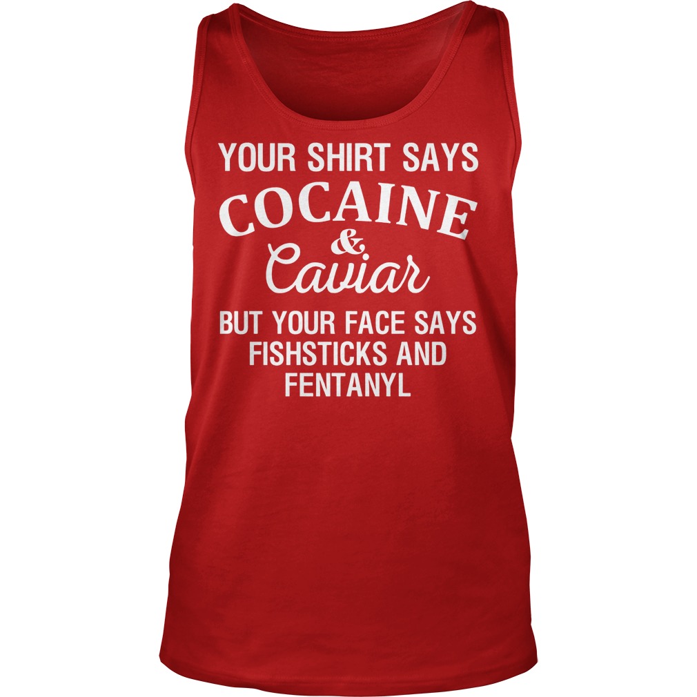 Your Shirt Says Cocaine And Caviar But Your Face Says Fishsticks And Fentanyl Shirt 6 Your Shirt Says Cocaine And Caviar But Your Face Says Fishsticks And Fentanyl Tanktop