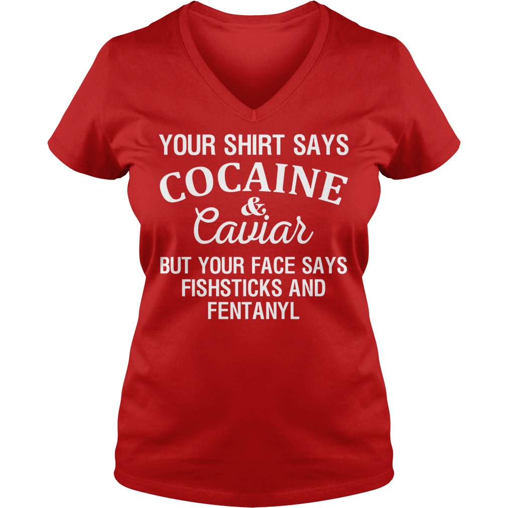 Your Shirt Says Cocaine And Caviar But Your Face Says Fishsticks And Fentanyl Shirt 5 Your Shirt Says Cocaine And Caviar But Your Face Says Fishsticks And Fentanyl V Neck