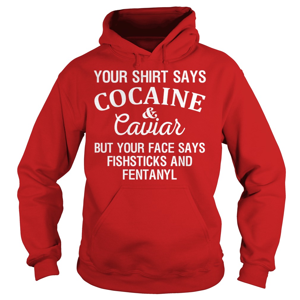 Your Shirt Says Cocaine And Caviar But Your Face Says Fishsticks And Fentanyl Shirt 2 Your Shirt Says Cocaine And Caviar But Your Face Says Fishsticks And Fentanyl Hoodie