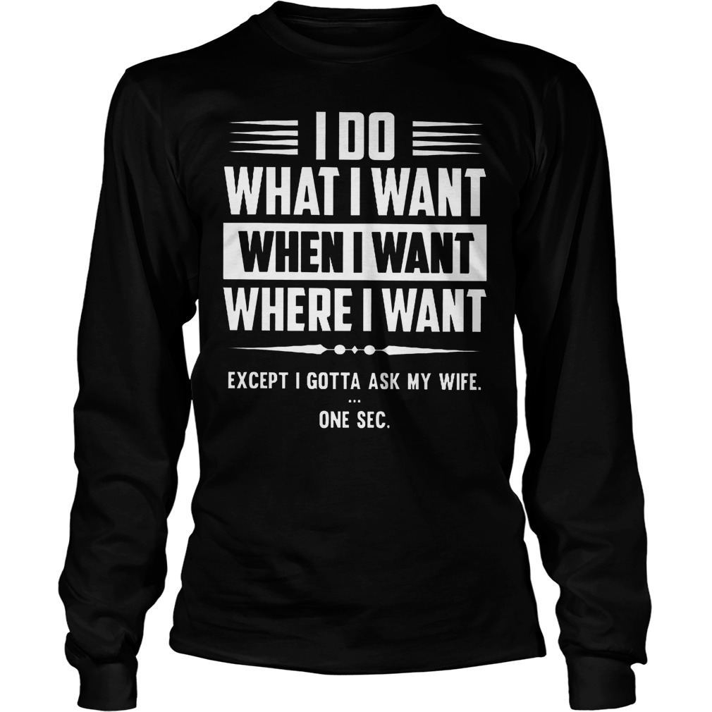 I Do What I Want When I Want And Where I Want Shirt 4 I Do What I Want When I Want And Where I Want Longsleeve