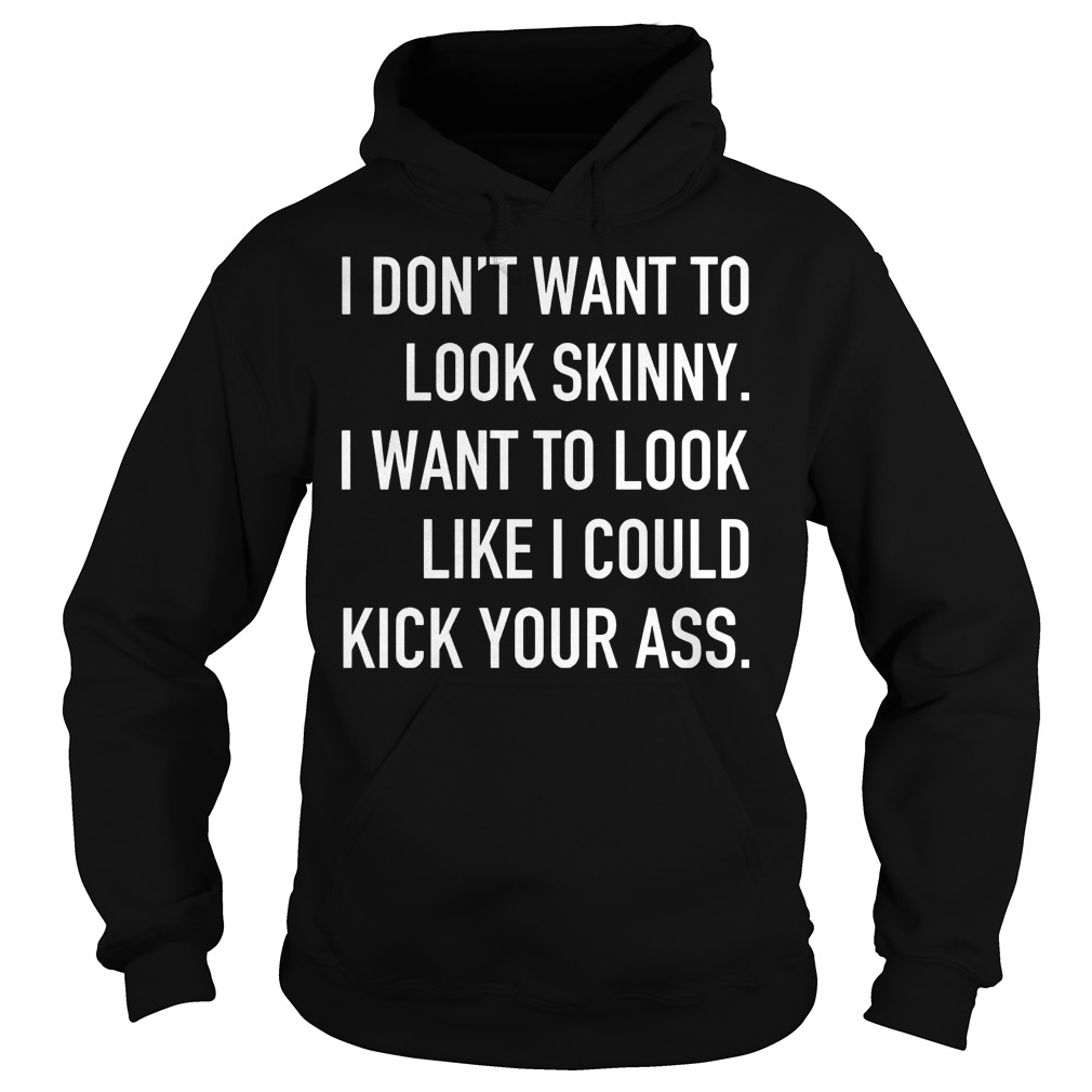 I Don't Want To Look Skinny I Want To Look Like I Could Kick Some Serious Ass Shirt 2 I Don't Want To Look Skinny I Want To Look Like I Could Kick Some Serious Ass Hoodie