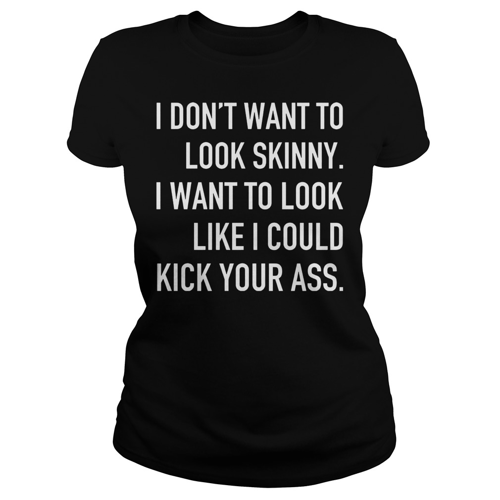 I Don't Want To Look Skinny I Want To Look Like I Could Kick Some Serious Ass Shirt 7 I Don't Want To Look Skinny I Want To Look Like I Could Kick Some Serious Ass Ladies