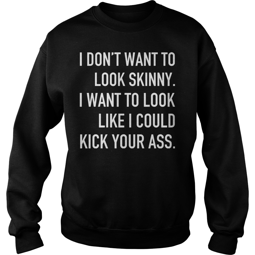 I Don't Want To Look Skinny I Want To Look Like I Could Kick Some Serious Ass Shirt 3 I Don't Want To Look Skinny I Want To Look Like I Could Kick Some Serious Ass Sweater