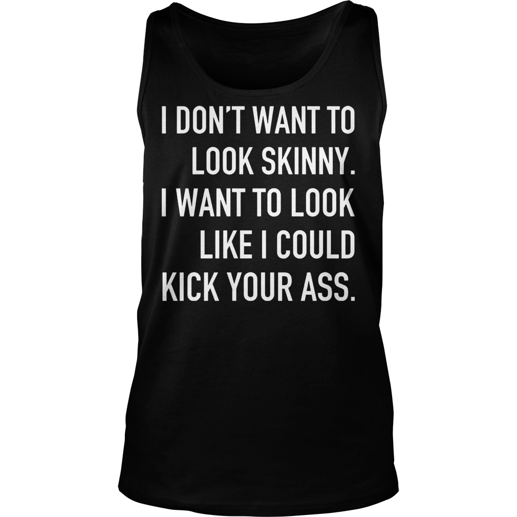 I Don't Want To Look Skinny I Want To Look Like I Could Kick Some Serious Ass Shirt 6 I Don't Want To Look Skinny I Want To Look Like I Could Kick Some Serious Ass Tanktop