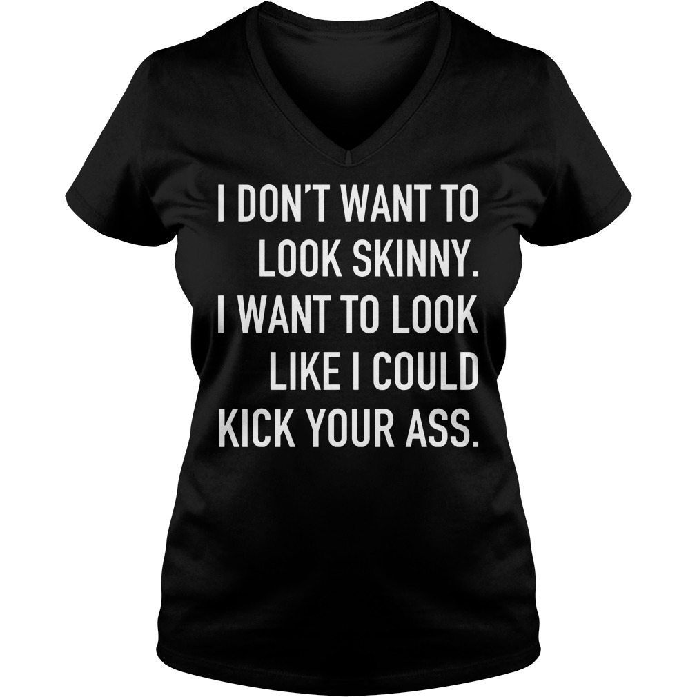 I Don't Want To Look Skinny I Want To Look Like I Could Kick Some Serious Ass Shirt 5 I Don't Want To Look Skinny I Want To Look Like I Could Kick Some Serious Ass V Neck