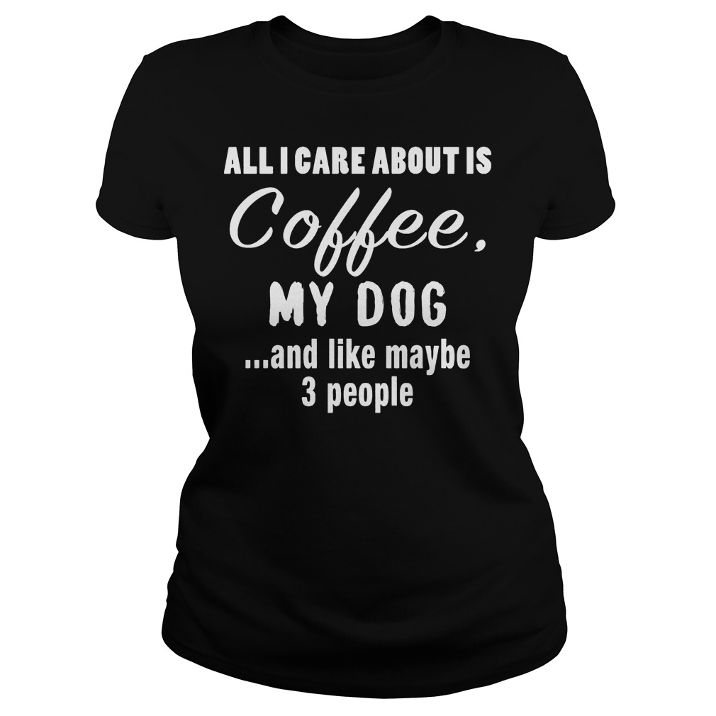 All I Care About Is Coffee My Dog T-Shirt 7 All I Care About Is Coffee My Dog Ladies