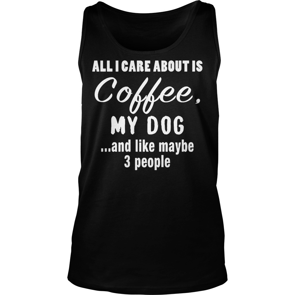 All I Care About Is Coffee My Dog T-Shirt 6 All I Care About Is Coffee My Dog Tanktop