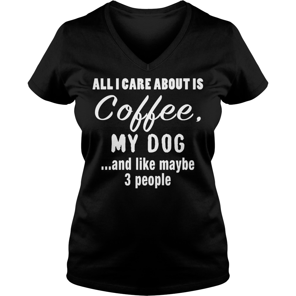 All I Care About Is Coffee My Dog T-Shirt 5 All I Care About Is Coffee My Dog V Neck
