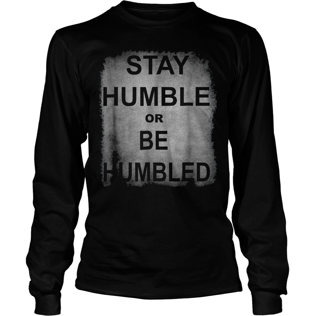 Funny Stay Humble Or Be Humbled Longsleeve