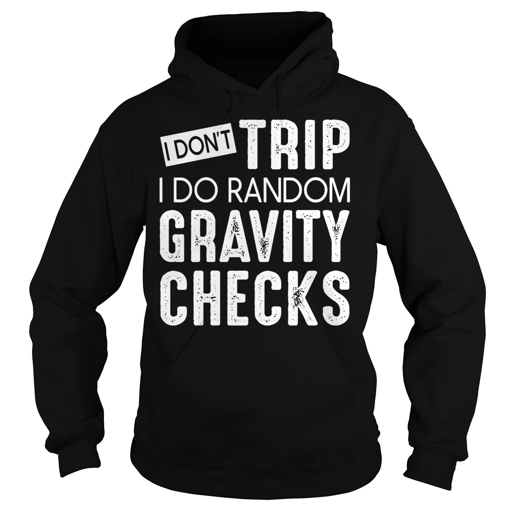 I Don't Trip I Do Random Gravity Checks T-Shirt 4 I Don't Trip I Do Random Gravity Checks Hoodie