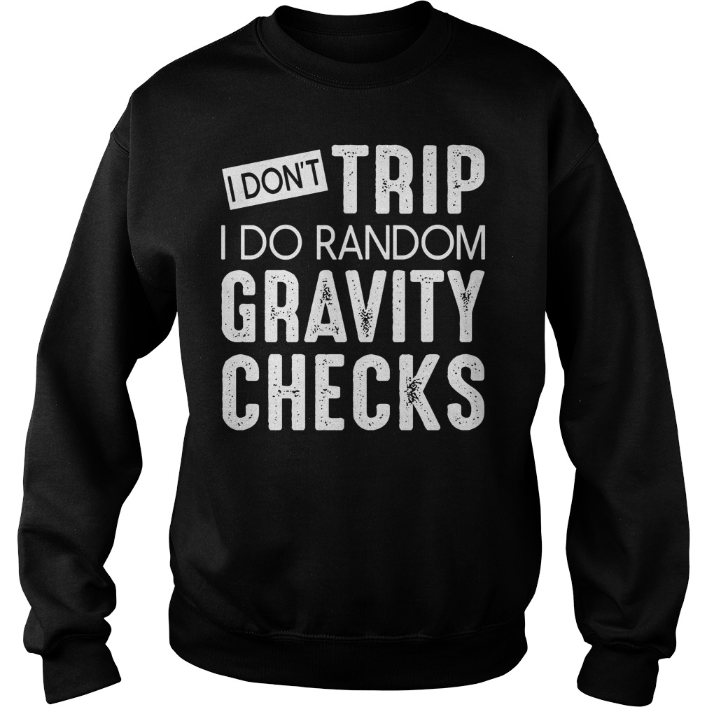 I Don't Trip I Do Random Gravity Checks T-Shirt 3 I Don't Trip I Do Random Gravity Checks Sweater
