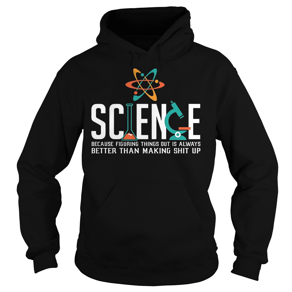 Science Because Figuring Things Out Is Always Better Than Making Shit Up T-Shirt 2 Science Because Figuring Things Out Is Always Better Than Making Shit Up Hoodie
