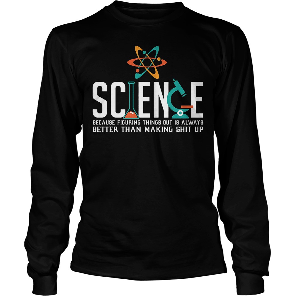 Science Because Figuring Things Out Is Always Better Than Making Shit Up T-Shirt 4 Science Because Figuring Things Out Is Always Better Than Making Shit Up Longsleeve