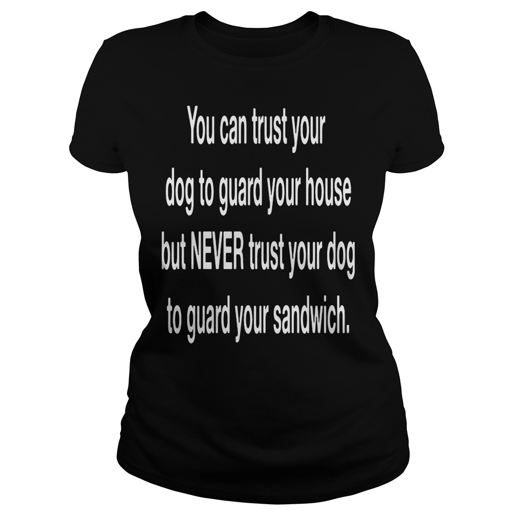 You Can Trust Your Dog To Guard Your House T-Shirt 7 You Can Trust Your Dog To Guard Your House Ladies