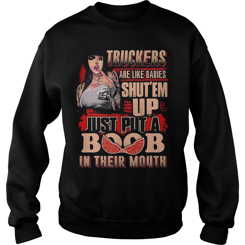 Truckers Are Like Babies Shut’em Up Just Put A Boob In Their Mouth T-Shirt 4 Truckers Are Like Babies Shut’em Up Just Put A Boob In Their Mouth T-Shirt Sweat Shirt