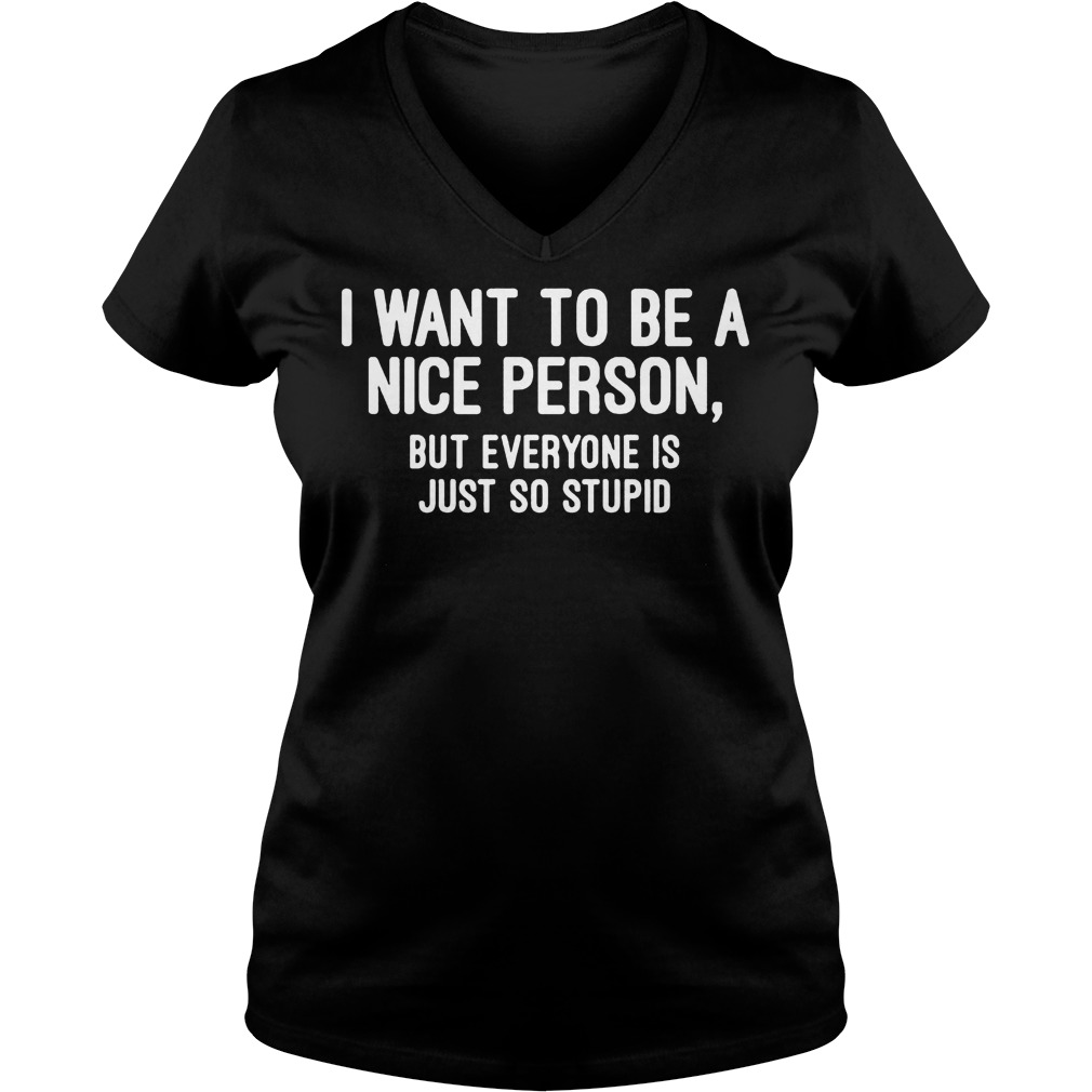 I Want To Be A Nice Person But Everyone Is Just So Stupid shirt 4 I Want To Be A Nice Person But Everyone Is Just So Stupid shirt Ladies V-Neck