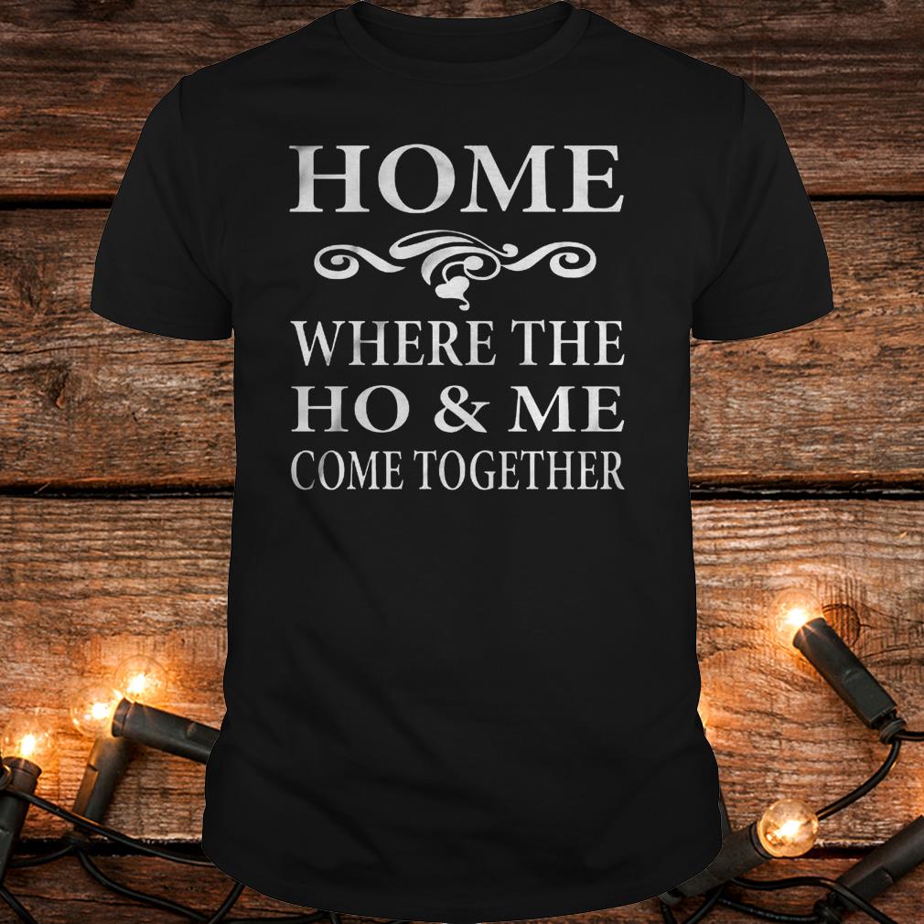 Home Where The Ho and Me Come Together Shirt, hoodie, sweater