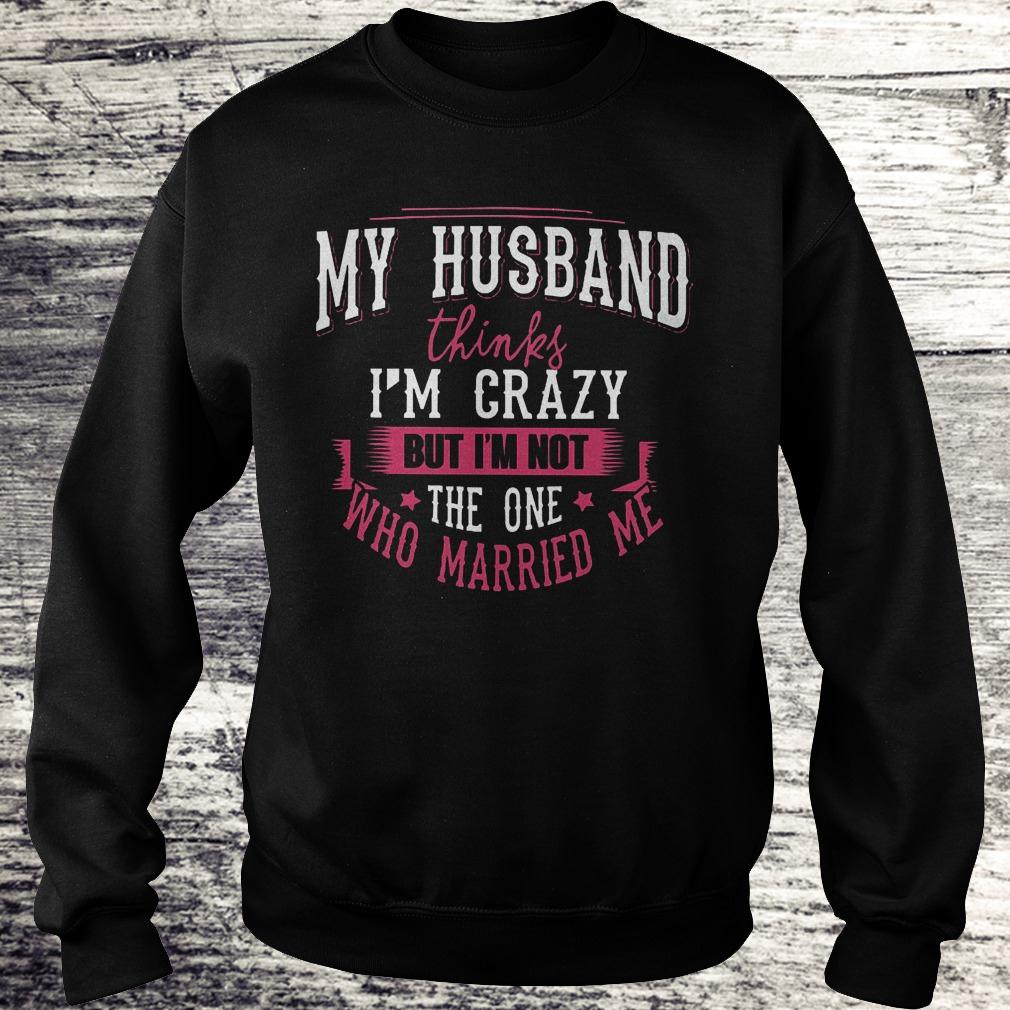 Premium My husband thinks i'm crazy but i'm not the one who married me Shirt 3 Premium My husband thinks i'm crazy but i'm not the one who married me Shirt Sweatshirt Unisex