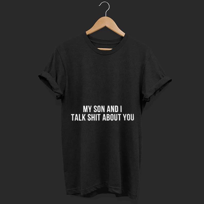 My son and i talk shit about you shirt