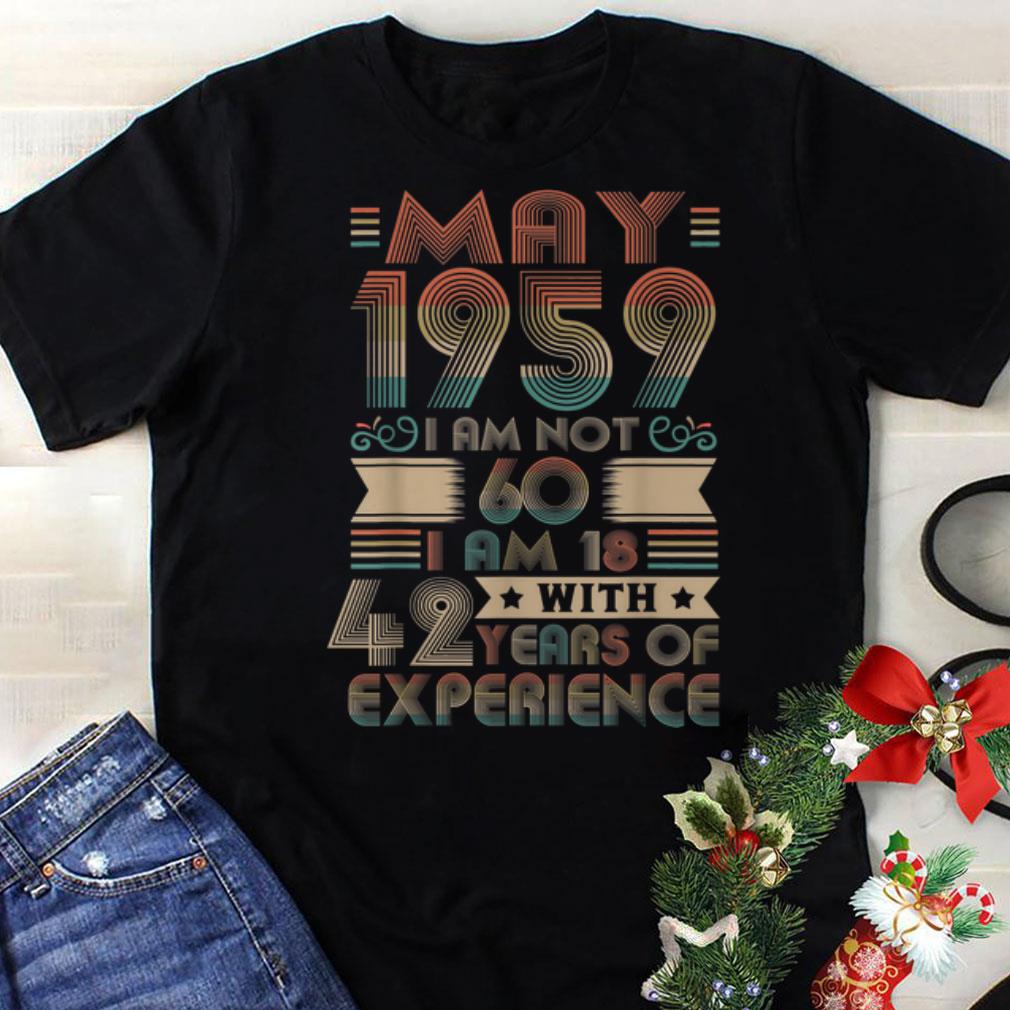 Funny May 1959 I am not 60 i am 18 with 42 years of experience shirt