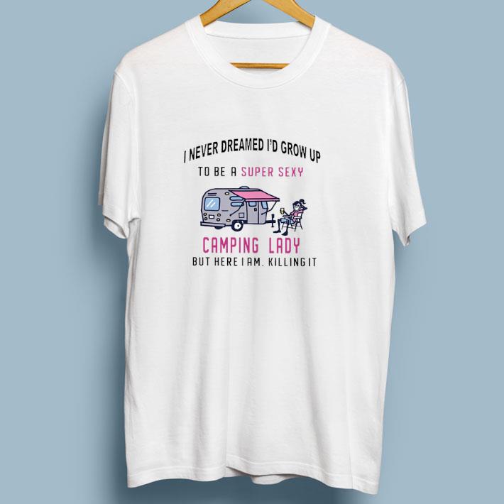 Hot I never dreamed id grow up to be a super sexy camping lady but here i am killing it shirt