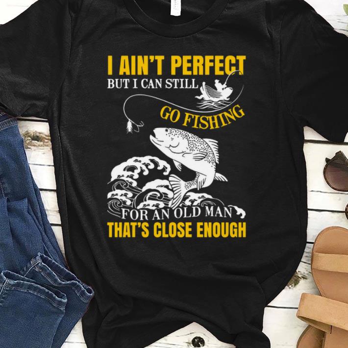 I Ain't Perfect But I Can Still Go Fishing Thats Close Enough shirt