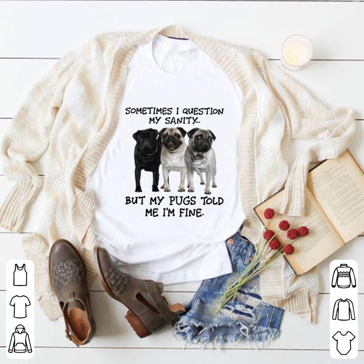 Nice Sometimes i question my sanity but my Pugs told me i'm fine shirt