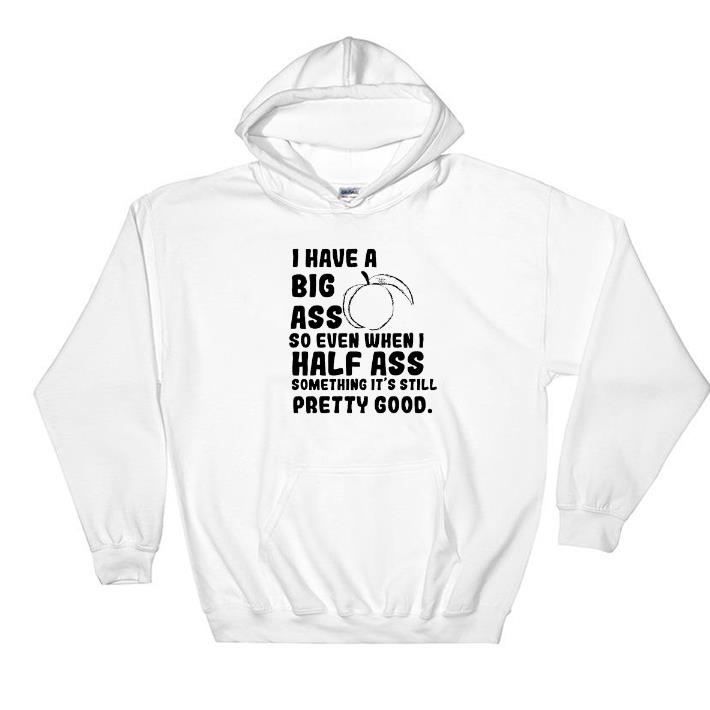 Awesome I have a big ass so even when i half ass something it's still shirt