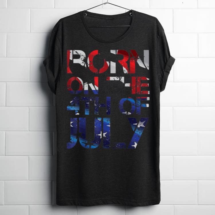 Hot Born On The 4th Of July Happy Independence Day shirt