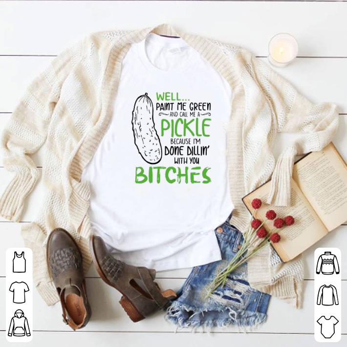 Awesome Well paint me green and call me pickle because I’m done dillin shirt