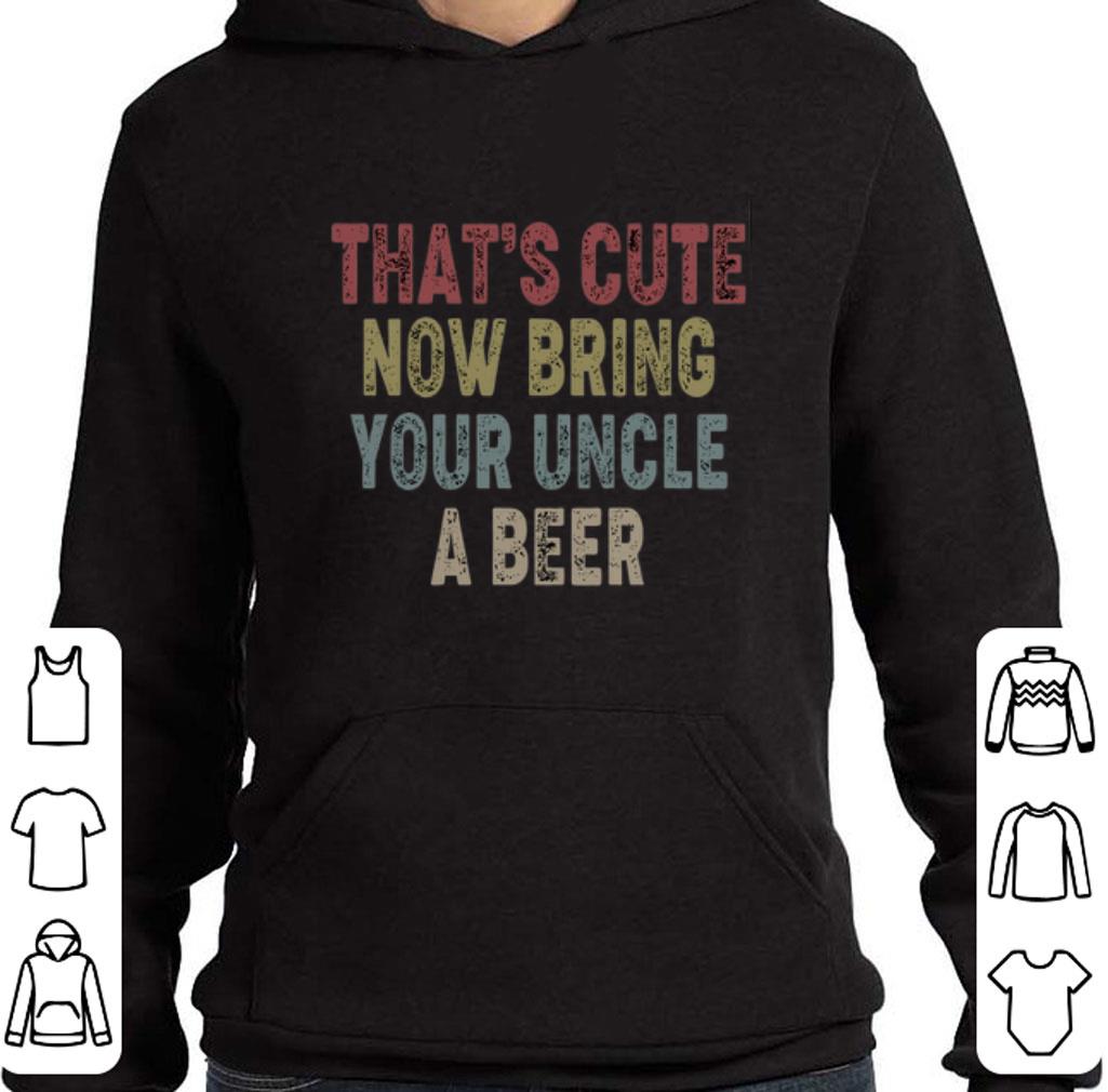 Funny That's Cute Now Bring Your Uncle A Beer Vintage shirt