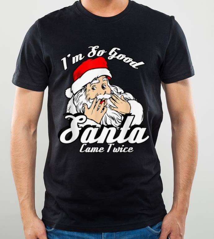 Awesome Funny I'm So Good Santa Came Twice Naughty Xmas shirt